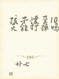 孩子怀孕10几天能打掉吗