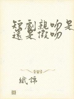 短剧亲吻是真吻还是假吻