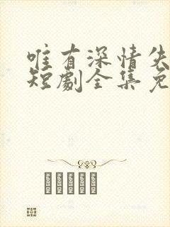 唯有深情失所有短剧全集免费观看高清