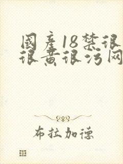 国产18禁很爽很黄很污网站