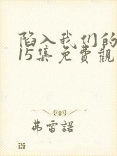 陷入我们的热恋15集免费观看