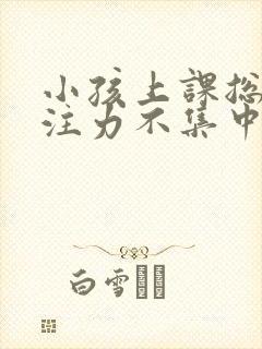 小孩上课总是专注力不集中