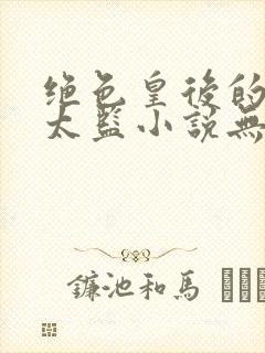 绝色皇后的贴身太监小说无删减