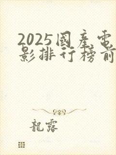 2025国产电影排行榜前十名有哪些