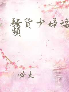 骚货少妇福利视频