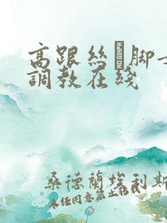 高跟丝祙脚女王调教在线