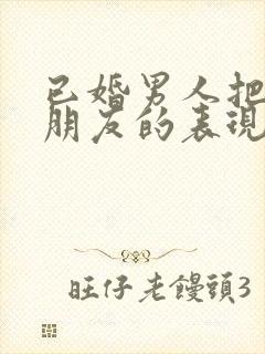 已婚男人把你当朋友的表现