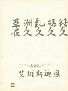 亚洲乱码精品午夜久久久久