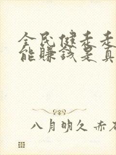 全民健走走路就能赚钱是真的吗