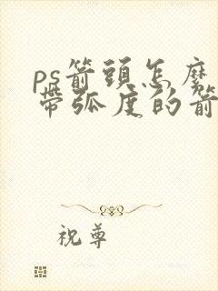 ps箭头怎么画带弧度的箭头