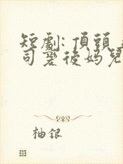 短剧: 顶头上司变后妈儿子你别懵