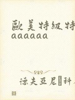 欧美特级特黄aaaaaaa