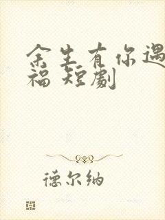 余生有你遇见幸福 短剧