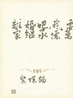 离婚吧,我要回家继承亿万家产全