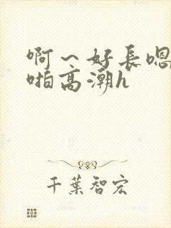 啊～好长嗯慢点啪高潮h