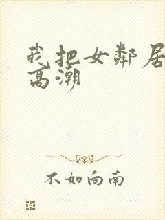 我把女邻居弄到高潮