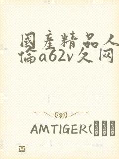 国产精品人妻人伦a62v久网址