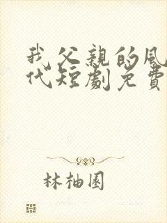 我父亲的风华绝代短剧免费观看全集