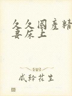 久久国产精品夫妻床上