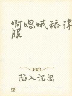 啊嗯哦舔得好舒服