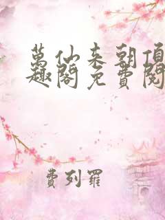 万仙来朝顶点笔趣阁免费阅读无弹窗