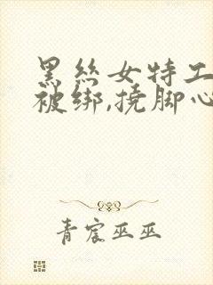 黑丝女特工手脚被绑,挠脚心