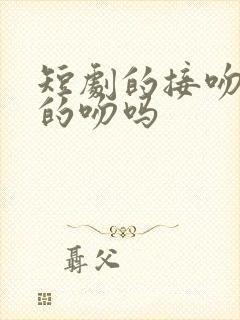 短剧的接吻是真的吻吗