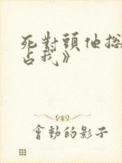 死对头他总想独占我》