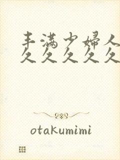 丰满少妇人妻久久久久久久