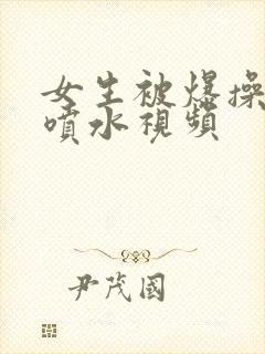 女生被爆操高潮喷水视频