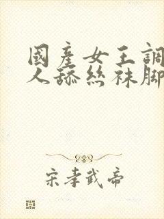 国产女王调教男人舔丝袜脚视频