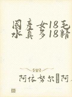 国产女18毛片水真多18精品
