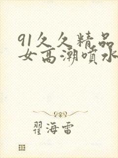 91久久精品美女高潮喷水白桨