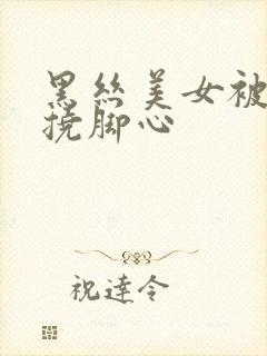 黑丝美女被绑架挠脚心