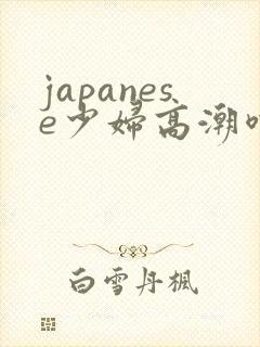 japanese少妇高潮喷水白浆