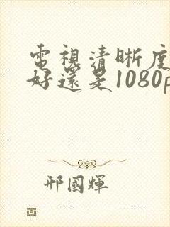 电视清晰度4k好还是1080p好