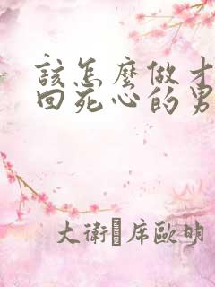 该怎么做才能挽回死心的男人