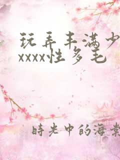 玩弄丰满少妇xxxxx性多毛