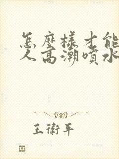 怎么样才能人女人高潮喷水