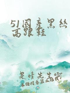 51国产黑丝袜高跟鞋