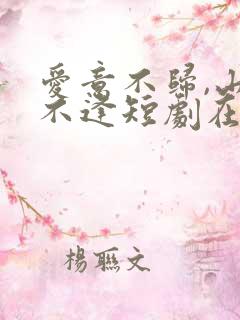 爱意不归,山水不逢短剧在线观看全集