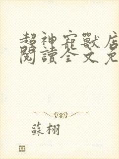 超神宠兽店在线阅读全文免费