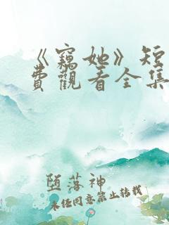 《窃她》短剧免费观看全集完整版