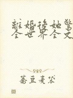 离婚后她惊艳了全世界全文