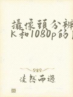 摄像头分辨率4k和1080p的区别