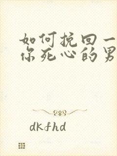 如何挽回一个对你死心的男人