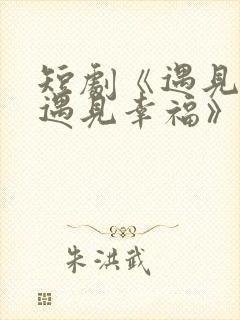 短剧《遇见爱,遇见幸福》