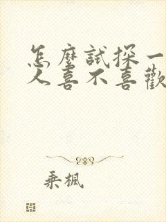 怎么试探一个男人喜不喜欢你