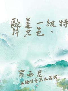 欧美一级特黄大片免色丶