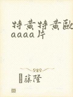 特黄特黄欧美aaaaa片